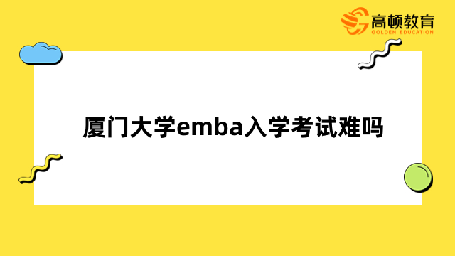 廈門大學(xué)emba入學(xué)考試難嗎？一文了解考試內(nèi)容