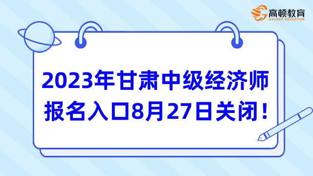 最后3天，2023年甘肃中级经济师报名入口8月27日关闭！