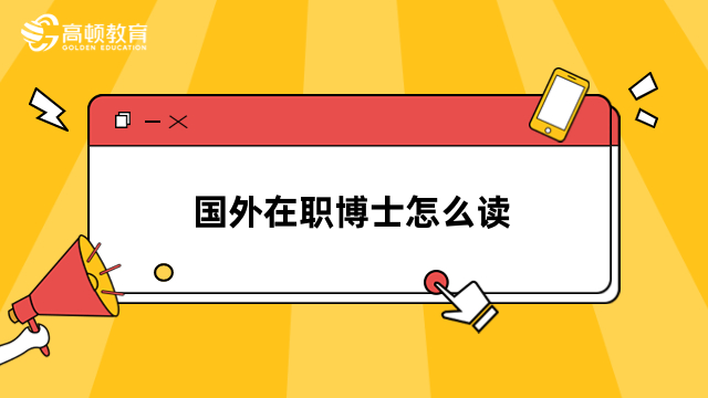 國(guó)外在職博士怎么讀？申請(qǐng)流程、招生院校全一覽