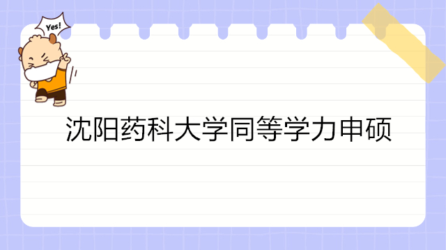 2023年沈阳药科同等学力报考：沈阳药科大学同等学力申硕报考指南