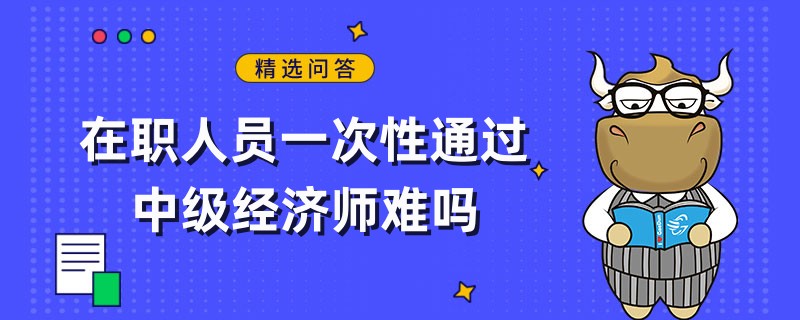 在職人員一次性通過(guò)中級(jí)經(jīng)濟(jì)師難嗎？不難！