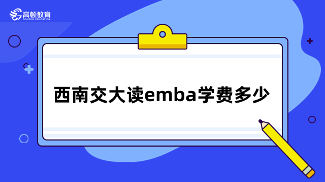 西南交大讀emba學(xué)費(fèi)多少？詳情一覽，報(bào)名必看