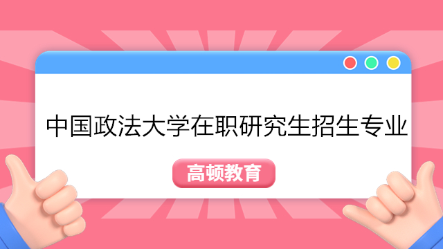 中國政法大學(xué)非全日制研究生招生專業(yè)有哪些？2023年招生專業(yè)一覽！