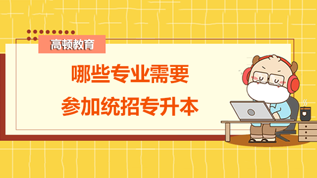 哪些專業(yè)需要參加統(tǒng)招專升本