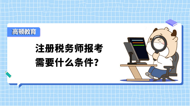 考生报考必看：注册税务师报考需要什么条件？