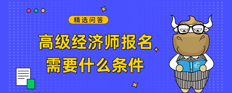 高级经济师报名需要什么条件？这三个条件！