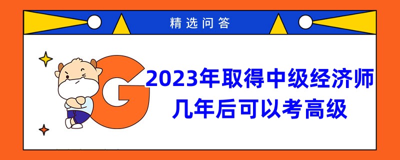 2023年取得中级经济师几年后可以考高级