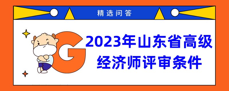 2023年山东省高级经济师评审条件是什么？