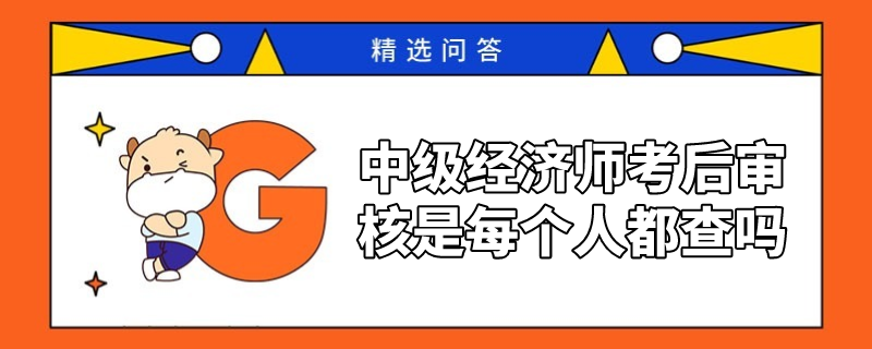 中級經(jīng)濟(jì)師考后審核是每個(gè)人都查嗎?