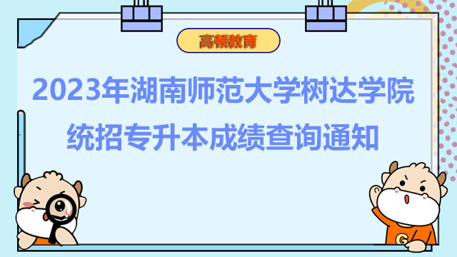 2023年湖南师范大学树达学院统招专升本成绩查询通知