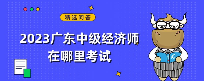 2023广东中级经济师在哪里考试