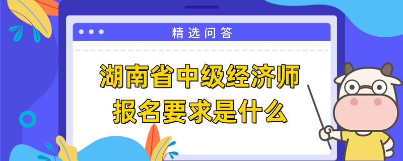 湖南省中级经济师报名要求是什么