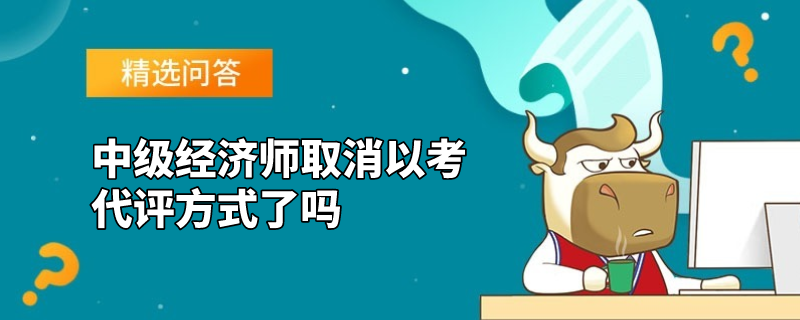 中级经济师取消以考代评方式了吗