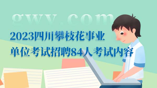 2023四川攀枝花市市属事业单位考试招聘84人笔试内容