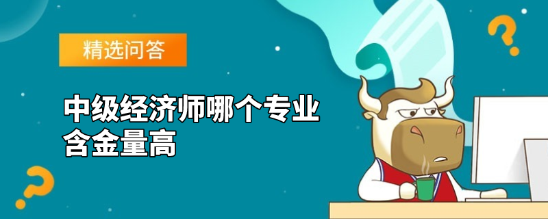 中级经济师哪个专业含金量高