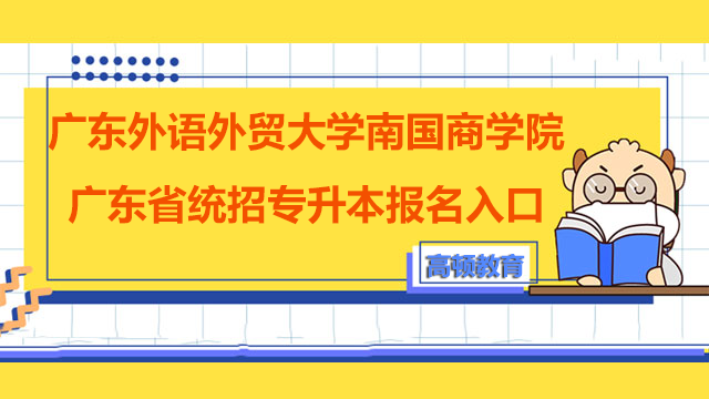 2023年广东外语外贸大学南国商学院广东省统招专升本报名入口