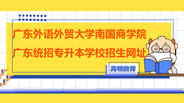 2023年广东外语外贸大学南国商学院广东统招专升本学校招生网址