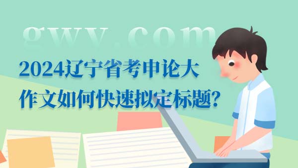 2024遼寧省考申論大作文如何快速擬定標(biāo)題？