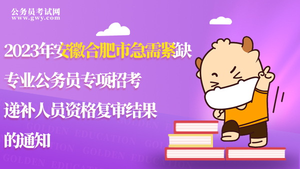 2023年安徽合肥市急需紧缺专业公务员专项招考递补人员资格复审结果的通知