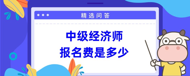 中级经济师报名费是多少？50-120每人每科！