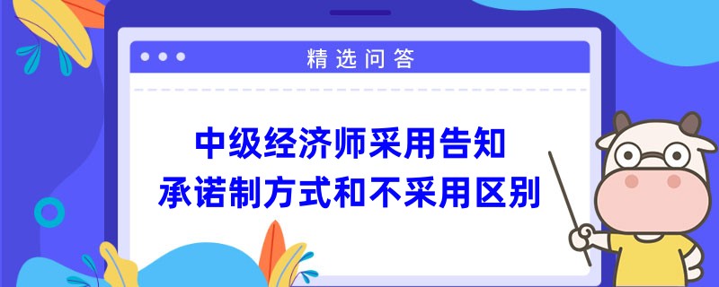 中級(jí)經(jīng)濟(jì)師采用告知承諾制方式和不采用區(qū)別