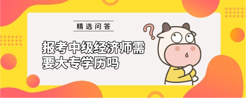 報考中級經(jīng)濟師需要大專學(xué)歷嗎