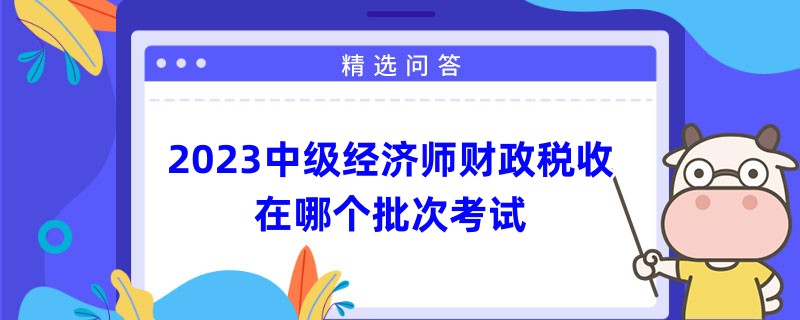 2023中級(jí)經(jīng)濟(jì)師財(cái)政稅收在哪個(gè)批次考試