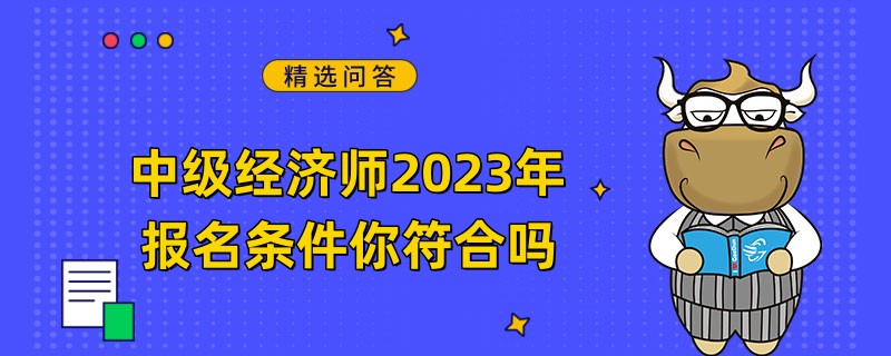 中級(jí)經(jīng)濟(jì)師2023年報(bào)名條件你符合嗎