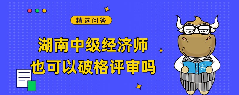 湖南中級經(jīng)濟師也可以破格評審嗎