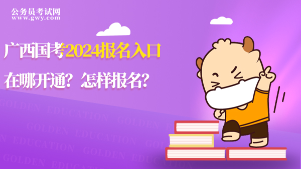 廣西國考2024報名入口在哪開通？怎樣報名？