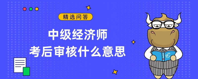 中級經(jīng)濟(jì)師考后審核什么意思