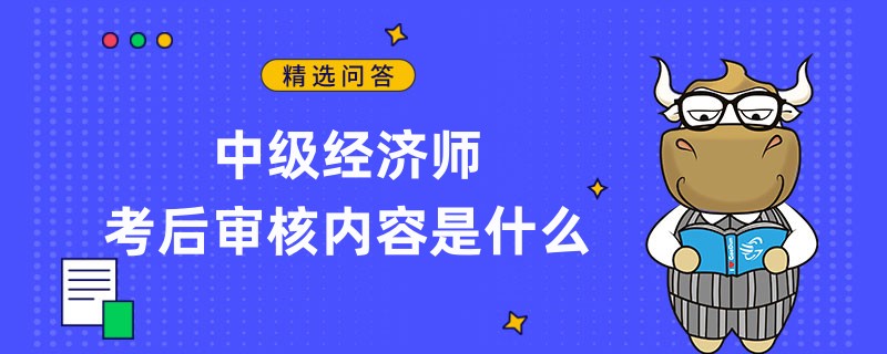 中級經(jīng)濟(jì)師考后審核內(nèi)容是什么