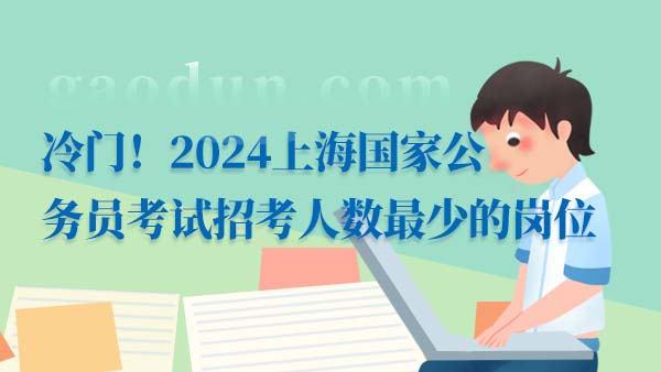 冷門！2024上海國家公務(wù)員考試招考人數(shù)最少的崗位