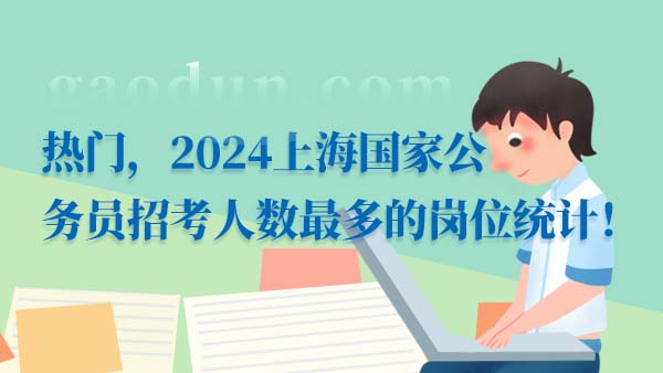 熱門，2024上海國家公務(wù)員招考人數(shù)最多的崗位統(tǒng)計！