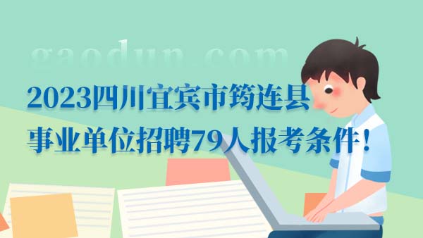 2023四川宜宾市筠连县事业单位招聘79人报考条件！