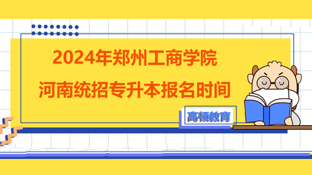 2024年郑州工商学院河南统招专升本报名时间