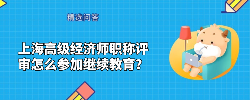 上海高级经济师职称评审怎么参加继续教育？