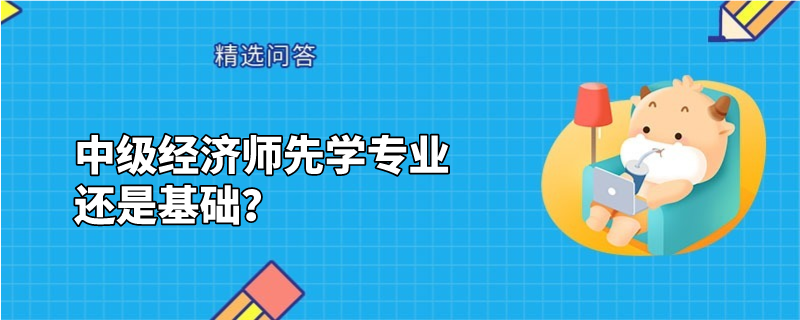 中級經濟師先學專業(yè)還是基礎？