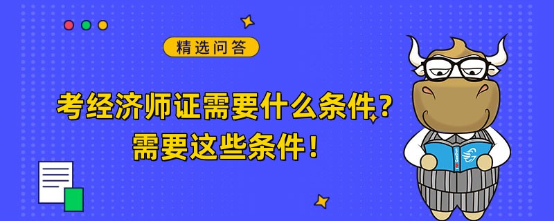 考經(jīng)濟師證需要什么條件？需要這些條件！