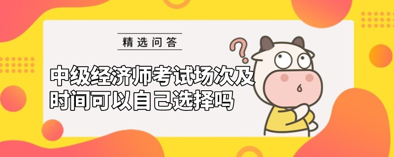 中級(jí)經(jīng)濟(jì)師考試場(chǎng)次及時(shí)間可以自己選擇嗎