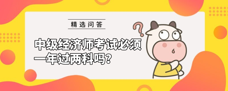 中級(jí)經(jīng)濟(jì)師考試必須一年過兩科嗎？