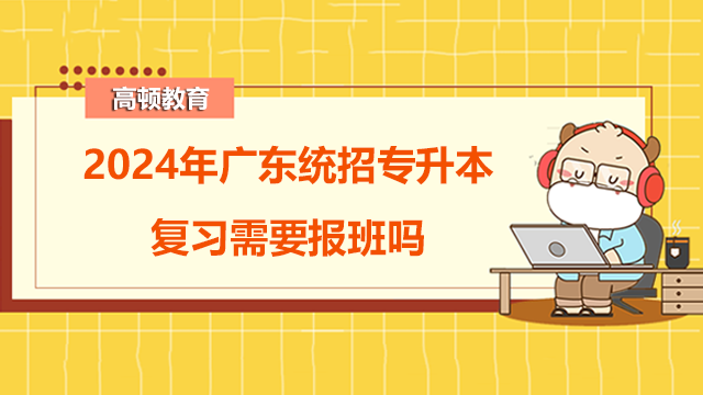 2024年廣東統(tǒng)招專升本復(fù)習(xí)需要報班嗎