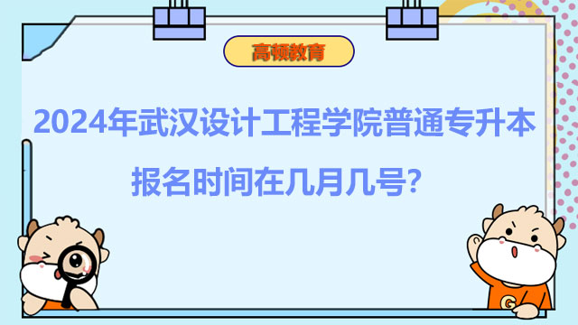 2024年武漢設(shè)計工程學(xué)院普通專升本報名時間在幾月幾號？升本必看