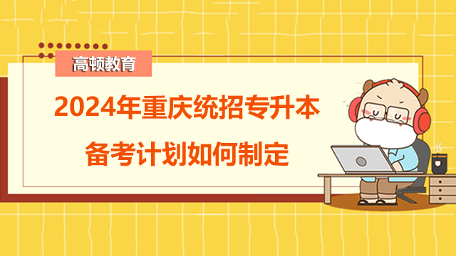 2024年重慶統(tǒng)招專升本備考計(jì)劃如何制定？經(jīng)驗(yàn)分享