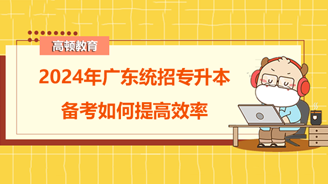 2024年廣東統(tǒng)招專升本備考如何提高效率？考生必看