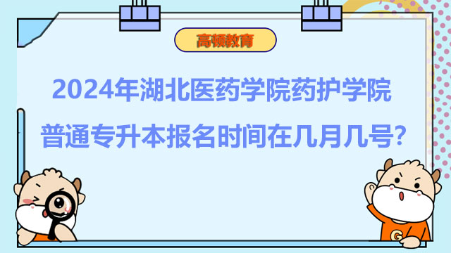 2024年湖北醫(yī)藥學院藥護學院普通專升本報名時間在幾月幾號？報考必看