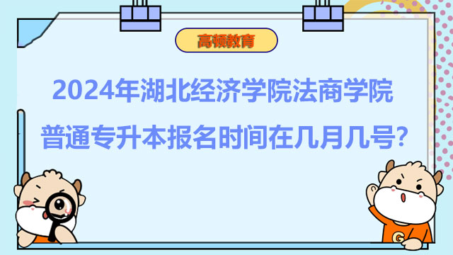 2024年湖北經(jīng)濟學院法商學院普通專升本報名時間在幾月幾號？報考必看