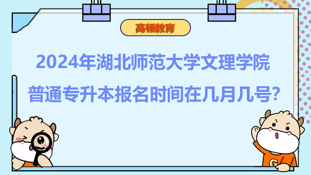 2024年湖北師范大學文理學院普通專升本報名時間在幾月幾號？報考必看