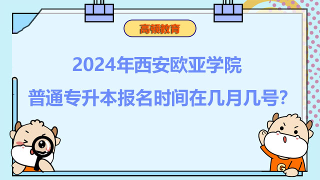 2024年西安歐亞學(xué)院普通專升本報名時間在幾月幾號？報考必看