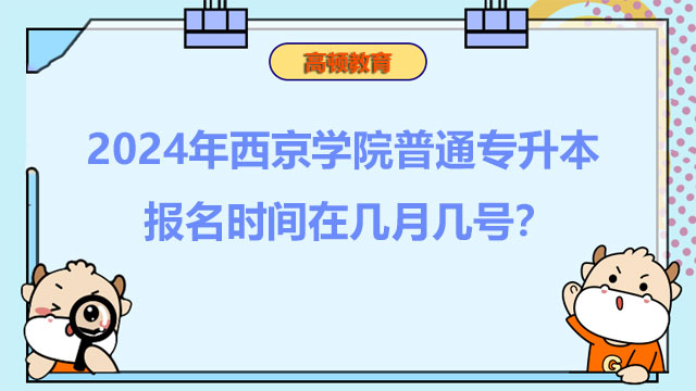 2024年西京學(xué)院普通專升本報名時間在幾月幾號？報考必看